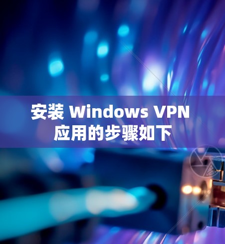 安装 Windows VPN 应用的步骤如下