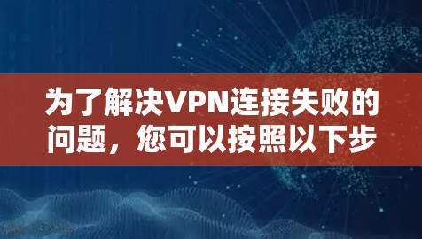 为了解决VPN连接失败的问题，您可以按照以下步骤进行排查和解决