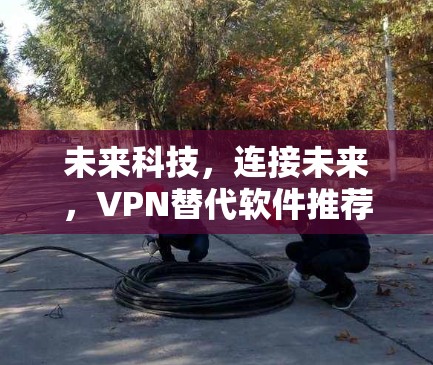 未来科技，连接未来，VPN替代软件推荐｜不同需求选择