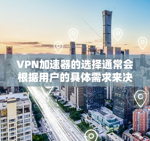 VPN加速器的选择通常会根据用户的具体需求来决定，比如加速速度、稳定性、安全性等。以下是一些常见的VPN加速器推荐，以及它们在节点连接体验方面的分析