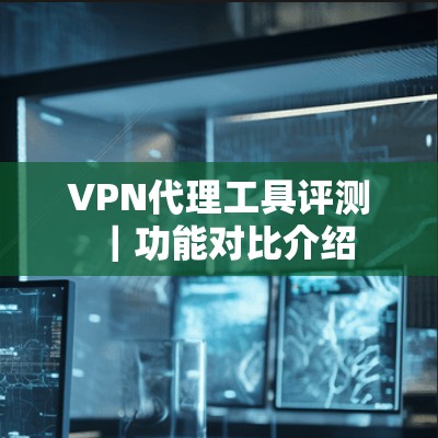 VPN代理工具评测｜功能对比介绍