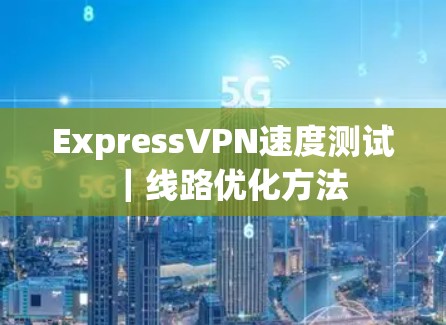ExpressVPN速度测试｜线路优化方法