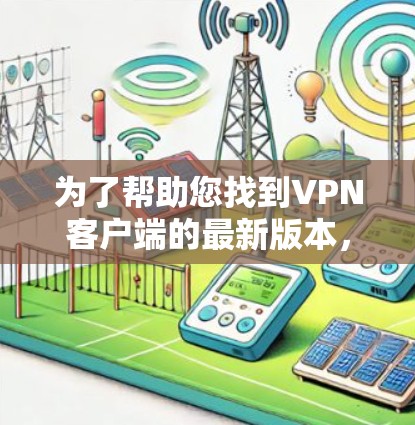为了帮助您找到VPN客户端的最新版本，以下是详细的步骤和信息