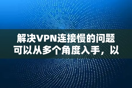 解决VPN连接慢的问题可以从多个角度入手,以下是一些具体的步骤和建议 解决VPN连接慢的问题可以从多个角度入手,以下是一些具体的步骤和建议