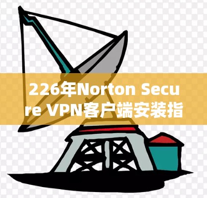 226年Norton Secure VPN客户端安装指南,轻松连接全球网络的实用工具 226年Norton Secure VPN客户端安装指南,轻松连接全球网络的实用工具