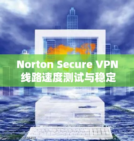 Norton Secure VPN 线路速度测试与稳定性分析