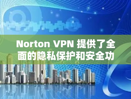 Norton VPN 提供了全面的隐私保护和安全功能,但在某些细节上可能仍有不足。以下是对主要功能的总结和比较 Norton VPN 提供了全面的隐私保护和安全功能,但在某些细节上可能仍有不足。以下是对主要功能的总结和比较