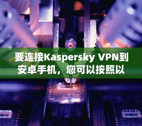 要连接Kaspersky VPN到安卓手机，您可以按照以下步骤进行操作