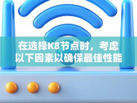 在选择K8节点时,考虑以下因素以确保最佳性能和用户体验 在选择K8节点时,考虑以下因素以确保最佳性能和用户体验