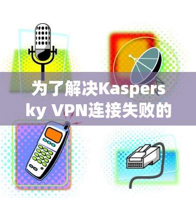 为了解决Kaspersky VPN连接失败的问题,您可以按照以下步骤进行修复 为了解决Kaspersky VPN连接失败的问题,您可以按照以下步骤进行修复