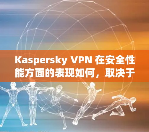 Kaspersky VPN 在安全性能方面的表现如何,取决于用户的具体需求和使用场景。以下是关于 Kaspersky VPN 安全性能分析的详细内容 Kaspersky VPN 在安全性能方面的表现如何,取决于用户的具体需求和使用场景。以下是关于 Kaspersky VPN 安全性能分析的详细内容