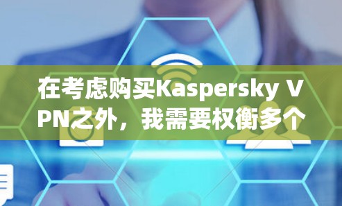 在考虑购买Kaspersky VPN之外，我需要权衡多个方面，以选择最适合我的VPN软件。以下是对各软件的总结和推荐