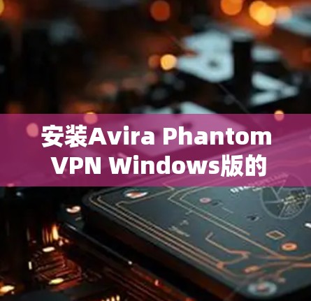 安装Avira Phantom VPN Windows版的详细指南