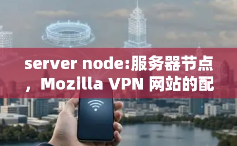 server node:服务器节点,Mozilla VPN 网站的配置与性能优化 server node:服务器节点,Mozilla VPN 网站的配置与性能优化