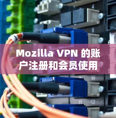 Mozilla VPN 的账户注册和会员使用教程如下