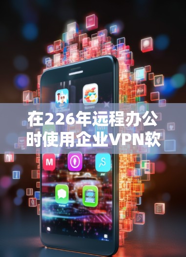 在226年远程办公时使用企业VPN软件，以下是详细的步骤和建议