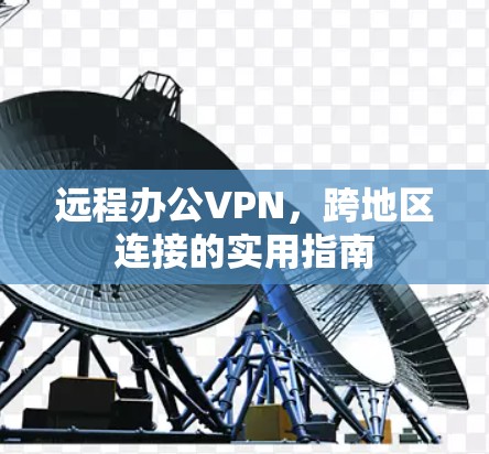 远程办公VPN,跨地区连接的实用指南 远程办公VPN,跨地区连接的实用指南