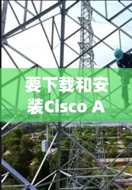 要下载和安装Cisco AnyConnect VPN客户端，您可以按照以下步骤操作