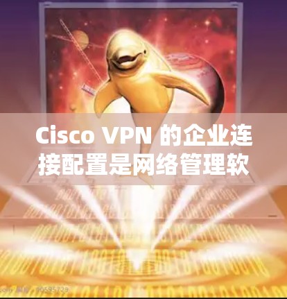 Cisco VPN 的企业连接配置是网络管理软件中不可或缺的一部分。以下是详细的步骤指南,帮助您顺利完成配置 Cisco VPN 的企业连接配置是网络管理软件中不可或缺的一部分。以下是详细的步骤指南,帮助您顺利完成配置