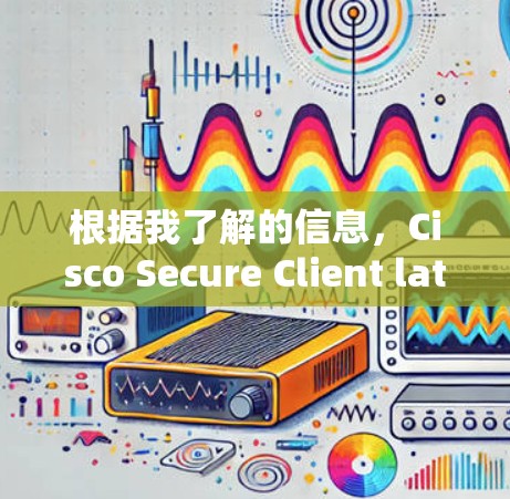根据我了解的信息，Cisco Secure Client latest版本（假设为 version 7.最新版本的核心功能包括