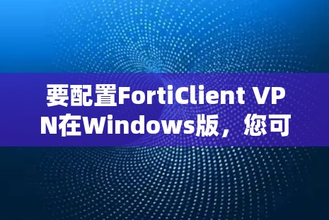 要配置FortiClient VPN在Windows版,您可以按照以下步骤进行 要配置FortiClient VPN在Windows版,您可以按照以下步骤进行