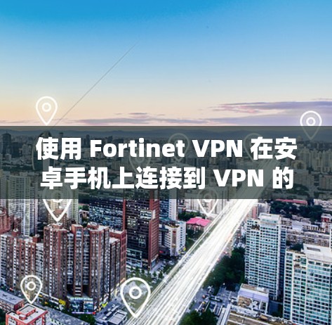 使用 Fortinet VPN 在安卓手机上连接到 VPN 的步骤如下 使用 Fortinet VPN 在安卓手机上连接到 VPN 的步骤如下