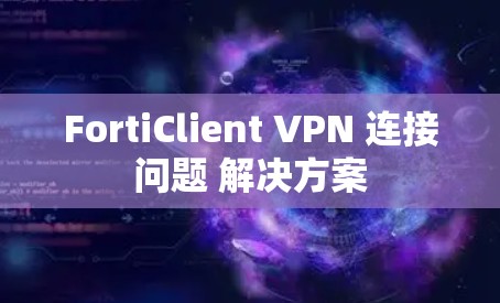 FortiClient VPN 连接问题 解决方案 FortiClient VPN 连接问题 解决方案