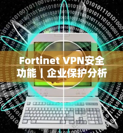 Fortinet VPN安全功能|企业保护分析 Fortinet VPN安全功能|企业保护分析