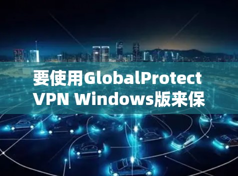 要使用GlobalProtect VPN Windows版来保护您的网络,按照以下步骤进行配置 要使用GlobalProtect VPN Windows版来保护您的网络,按照以下步骤进行配置