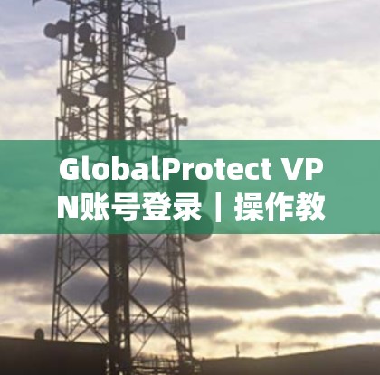 GlobalProtect VPN账号登录｜操作教程