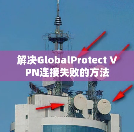 解决GlobalProtect VPN连接失败的方法 解决GlobalProtect VPN连接失败的方法