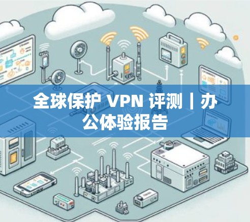 全球保护 VPN 评测|办公体验报告 全球保护 VPN 评测|办公体验报告