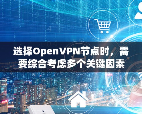 选择OpenVPN节点时，需要综合考虑多个关键因素，以确保网络的安全、可靠和高效的连接。以下是一个结构化的总结，帮助您做出明智的选择