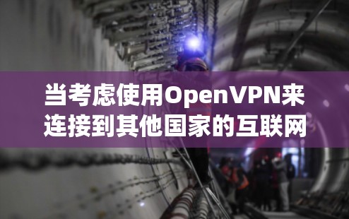 当考虑使用OpenVPN来连接到其他国家的互联网时，以下是一些关键信息和建议