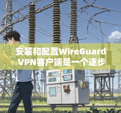 安装和配置WireGuard VPN客户端是一个逐步的过程,需要按照以下步骤进行 安装和配置WireGuard VPN客户端是一个逐步的过程,需要按照以下步骤进行