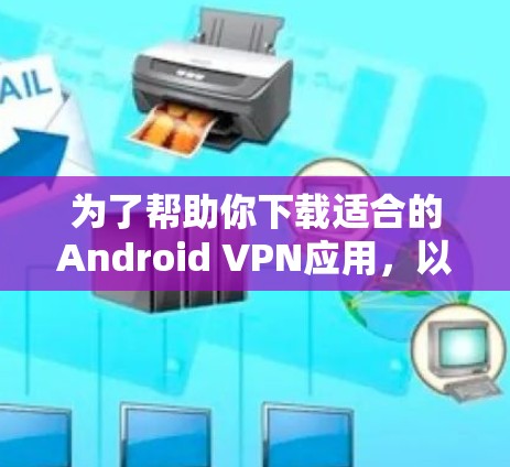 为了帮助你下载适合的Android VPN应用，以下是详细的步骤和推荐