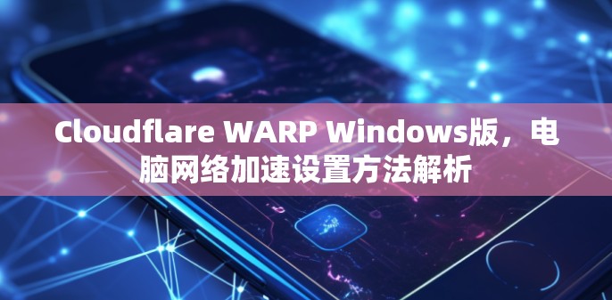 Cloudflare WARP Windows版,电脑网络加速设置方法解析 Cloudflare WARP Windows版,电脑网络加速设置方法解析