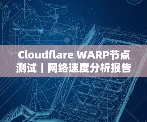Cloudflare WARP节点测试|网络速度分析报告 Cloudflare WARP节点测试|网络速度分析报告