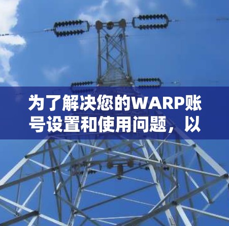 为了解决您的WARP账号设置和使用问题,以下是一个详细且清晰的步骤指南 为了解决您的WARP账号设置和使用问题,以下是一个详细且清晰的步骤指南