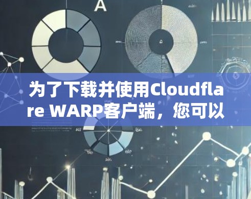 为了下载并使用Cloudflare WARP客户端，您可以按照以下步骤进行