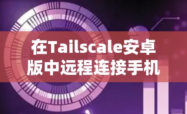 在Tailscale安卓版中远程连接手机的步骤如下 在Tailscale安卓版中远程连接手机的步骤如下
