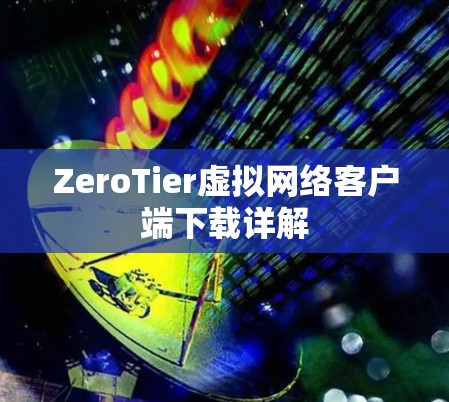 ZeroTier虚拟网络客户端下载详解 ZeroTier虚拟网络客户端下载详解