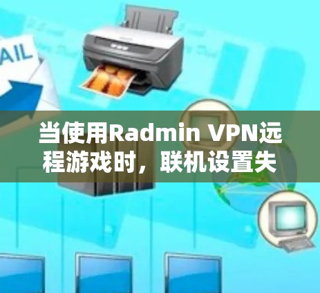 当使用Radmin VPN远程游戏时,联机设置失败的原因可能包括以下几点 当使用Radmin VPN远程游戏时,联机设置失败的原因可能包括以下几点