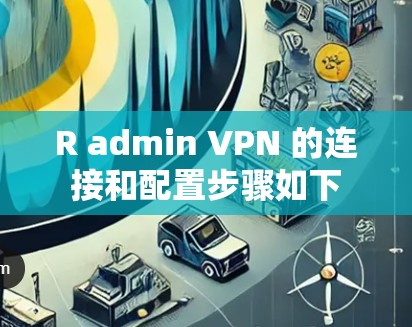 R admin VPN 的连接和配置步骤如下 R admin VPN 的连接和配置步骤如下