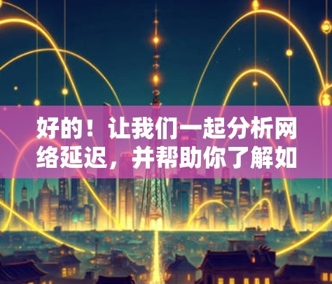 好的！让我们一起分析网络延迟，并帮助你了解如何优化网络性能。以下是一个网络延迟的分析示例，适用于速度测试（如Hamachi速度测试）
