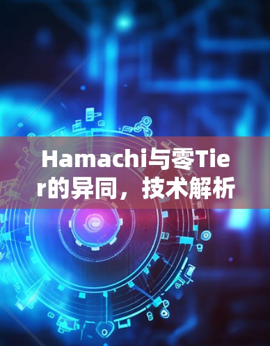 Hamachi与零Tier的异同,技术解析与应用场景对比 Hamachi与零Tier的异同,技术解析与应用场景对比
