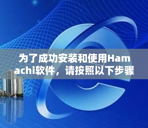为了成功安装和使用Hamachi软件，请按照以下步骤操作
