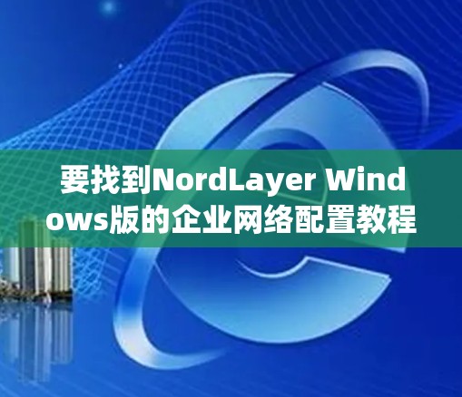 要找到NordLayer Windows版的企业网络配置教程,您可以按照以下步骤进行 要找到NordLayer Windows版的企业网络配置教程,您可以按照以下步骤进行