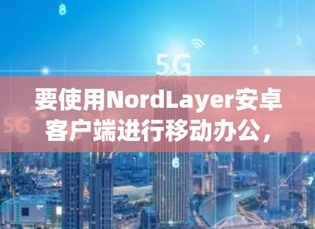 要使用NordLayer安卓客户端进行移动办公，可以按照以下步骤进行