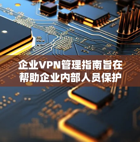 企业VPN管理指南旨在帮助企业内部人员保护数据安全和网络环境。以下是对该指南的详细总结 企业VPN管理指南旨在帮助企业内部人员保护数据安全和网络环境。以下是对该指南的详细总结